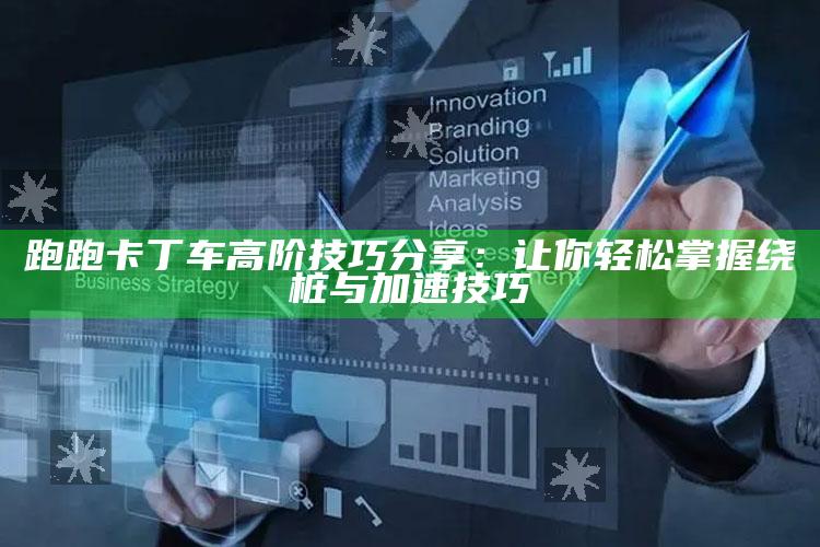 跑跑卡丁车高阶技巧分享：让你轻松掌握绕桩与加速技巧