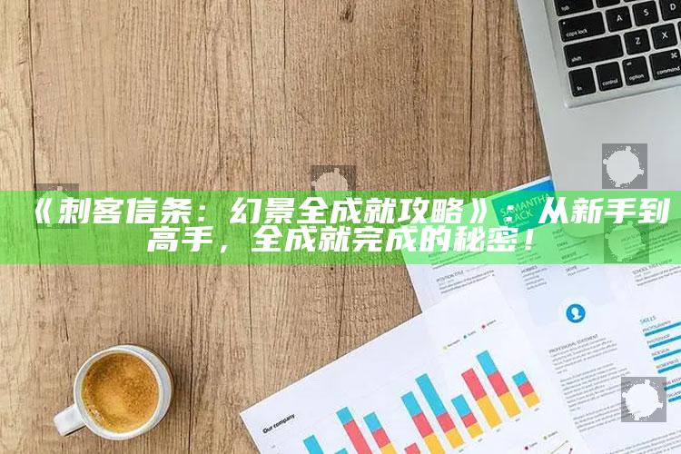 《刺客信条：幻景全成就攻略》：从新手到高手，全成就完成的秘密！