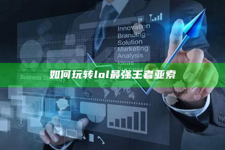 如何玩转lol最强王者亚索