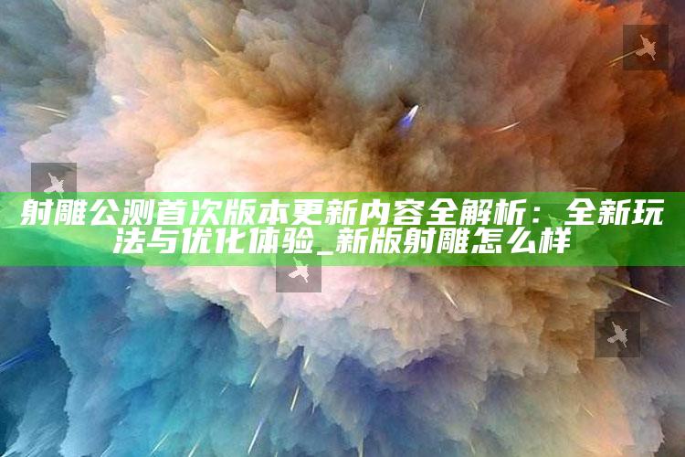 射雕公测首次版本更新内容全解析：全新玩法与优化体验_新版射雕怎么样