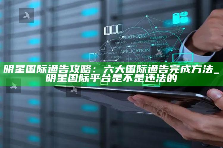 明星国际通告攻略：六大国际通告完成方法_明星国际平台是不是违法的