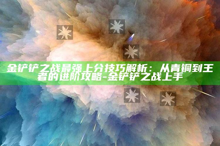 金铲铲之战最强上分技巧解析：从青铜到王者的进阶攻略-金铲铲之战上手