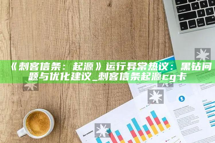《刺客信条：起源》运行异常热议：黑钻难题与优化建议_刺客信条起源cg卡