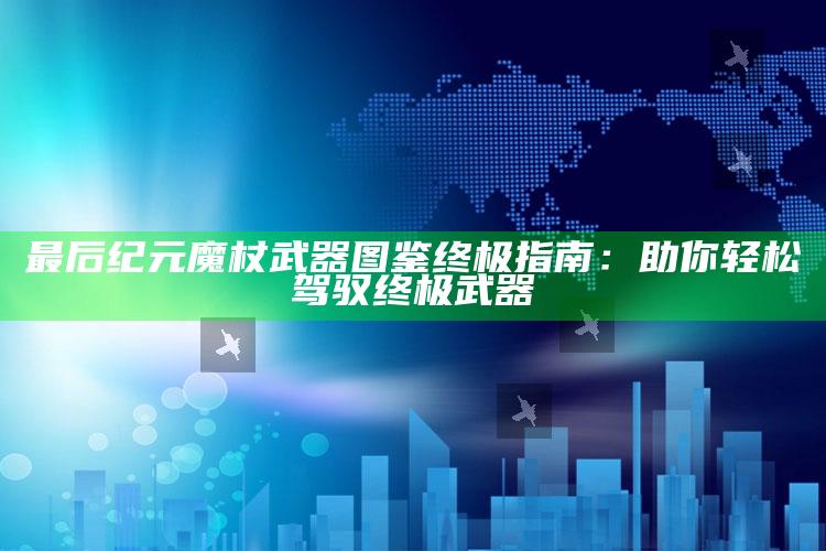 最后纪元魔杖武器图鉴终极指南：助你轻松驾驭终极武器