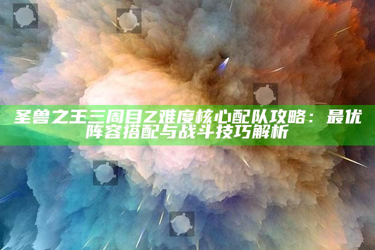 圣兽之王三周目Z难度核心配队攻略：最优阵容搭配与战斗技巧解析