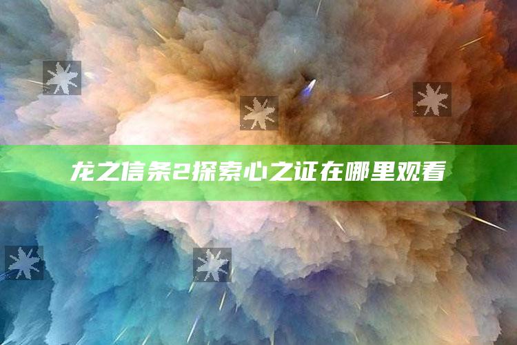 龙之信条2探索心之证在哪里观看