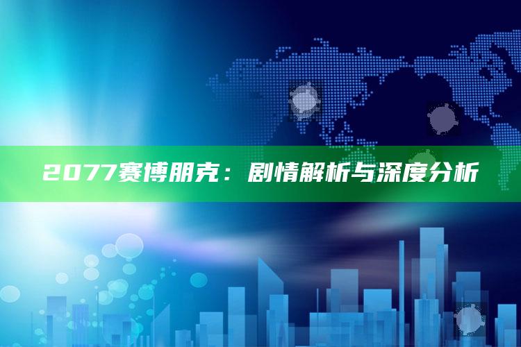 2077赛博朋克：剧情解析与深度检视