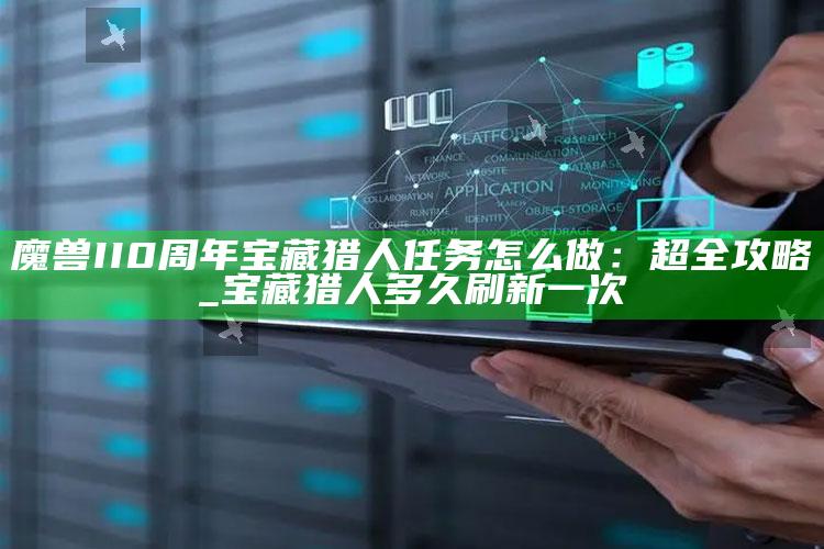 魔兽II0周年宝藏猎人任务怎么做：超全攻略_宝藏猎人多久刷新一次