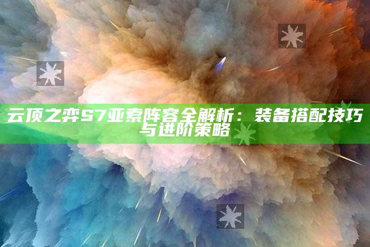 云顶之弈S7亚索阵容全解析：装备搭配技巧与进阶策略