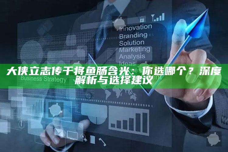 大侠立志传干将鱼肠含光：你选哪个？深度解析与选择建议