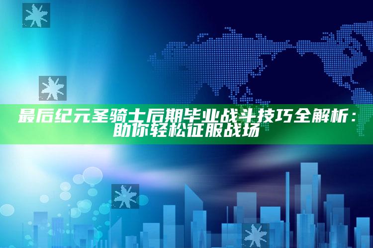 最后纪元圣骑士后期毕业战斗技巧全解析：助你轻松征服战场