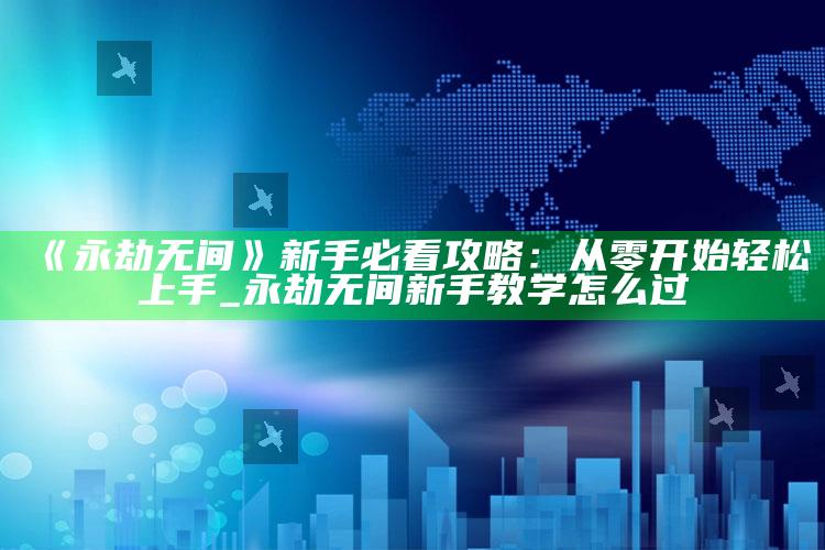 《永劫无间》新手必看攻略：从零开始轻松上手_永劫无间新手教学怎么过