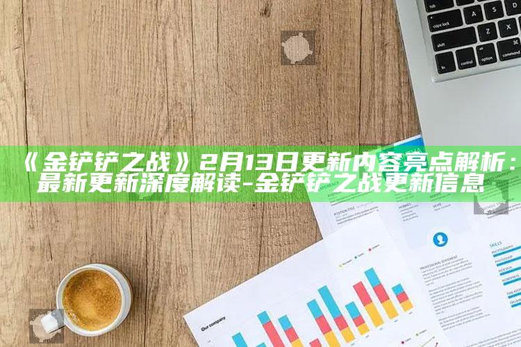 《金铲铲之战》2月13日更新内容亮点解析：最新更新深度解读-金铲铲之战更新信息