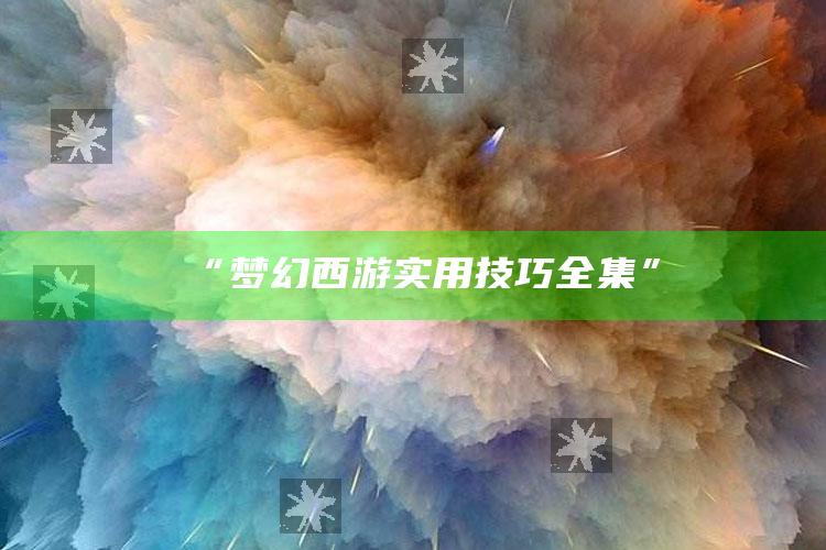 “梦幻西游 实用技巧 全集”