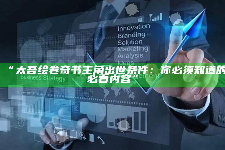“太吾绘卷奇书主角出世条件：你必须知道的必看内容”