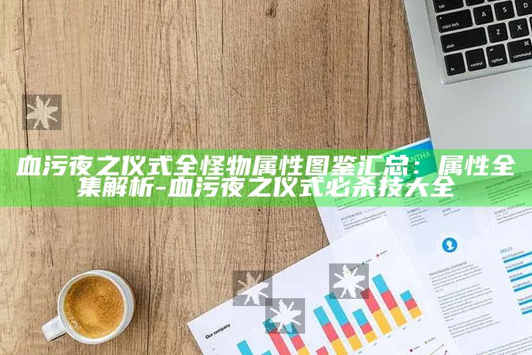 血污夜之仪式全怪物属性图鉴汇总：属性全集解析-血污夜之仪式 必杀技大全
