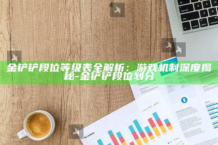 金铲铲段位等级表全解析：游戏机制深度揭秘-金铲铲段位划分