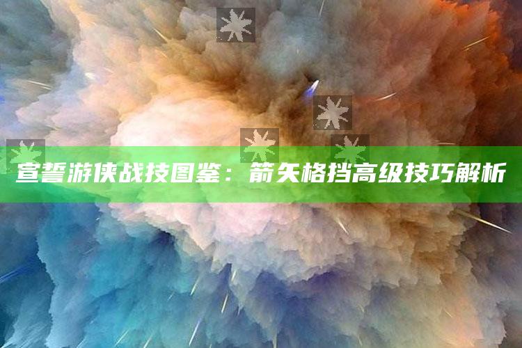 宣誓游侠战技图鉴：箭矢格挡高级技巧解析