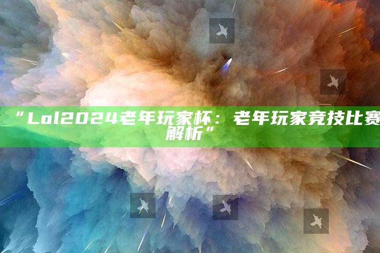 “Lol2024老年玩家杯：老年玩家竞技比赛解析”