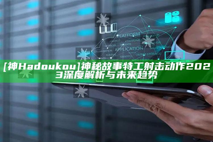 [神 Hadoukou] 神秘故事特工射击动作 2023 深度解析与未来走向