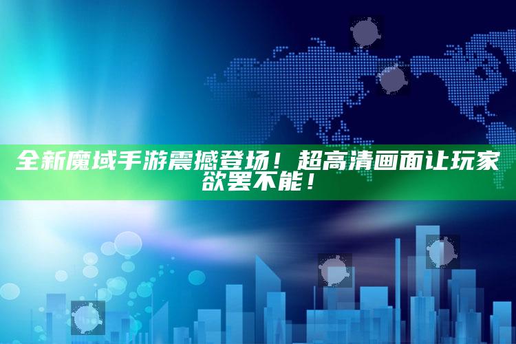 全新魔域手游震撼登场！超高清画面让玩家欲罢不能！