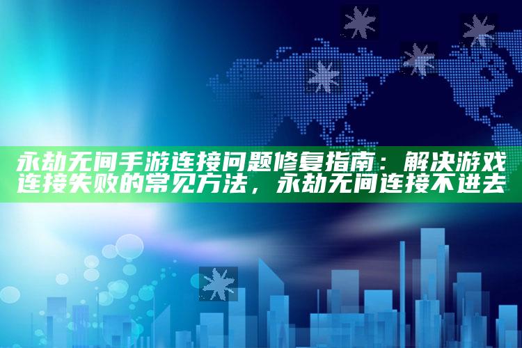 永劫无间手游连接障碍修复指南：解决游戏连接失败的常见方法，永劫无间连接不进去