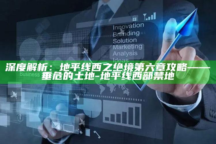 深度解析：地平线西之绝境第六章攻略——垂危的土地-地平线 西部禁地