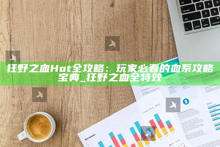 狂野之血 Hot全攻略：玩家必看的血系攻略宝典_狂野之血全特效