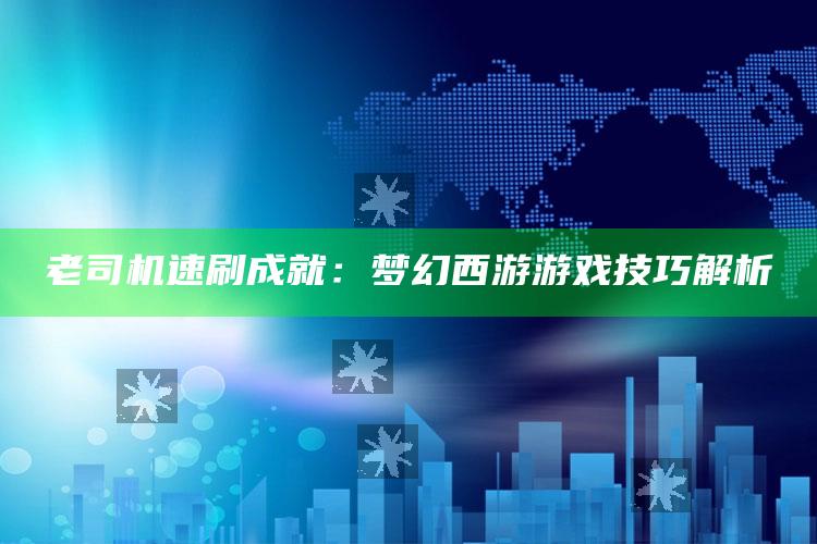 老司机速刷成就：梦幻西游游戏技巧解析