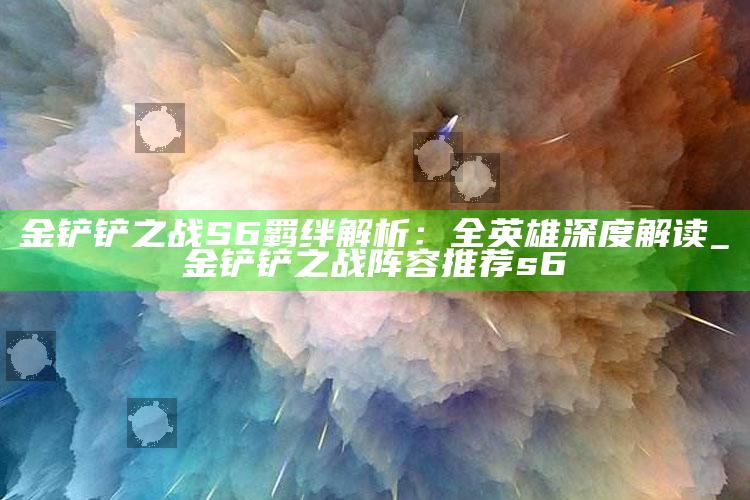 金铲铲之战S6羁绊解析：全英雄深度解读_金铲铲之战阵容推荐s6