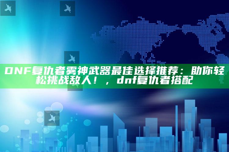 DNF复仇者雾神武器最佳选择推荐：助你轻松障碍敌人！，dnf复仇者搭配