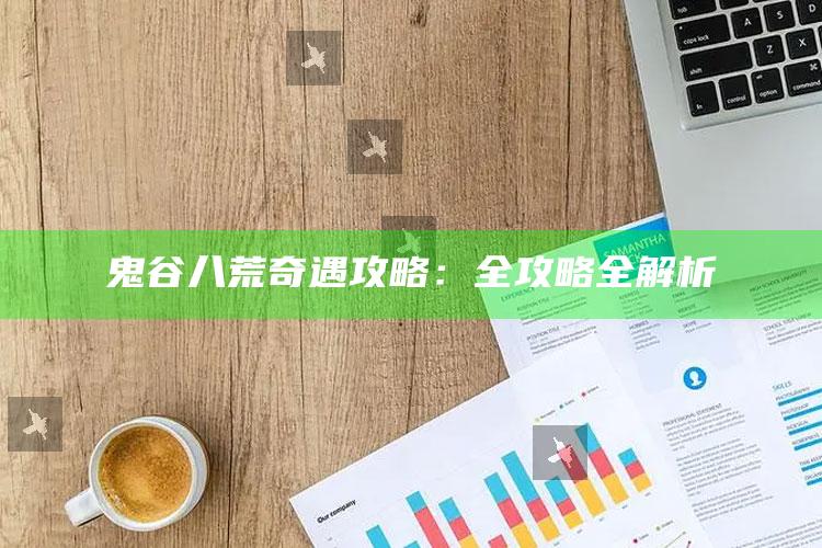 鬼谷八荒奇遇攻略：全攻略全解析