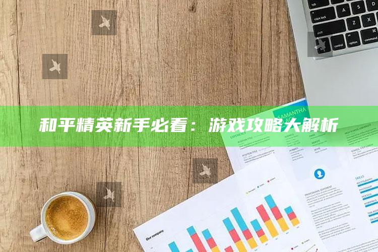 和平精英新手必看：游戏攻略大解析