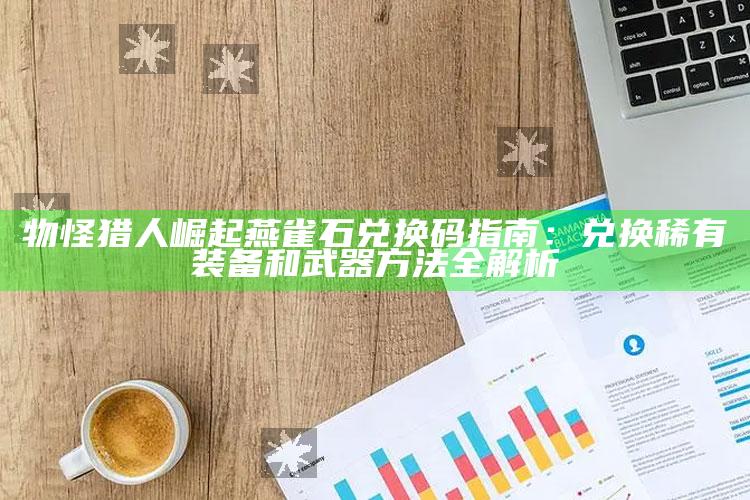 物怪猎人崛起燕雀石兑换码指南：兑换稀有装备和武器方法全解析