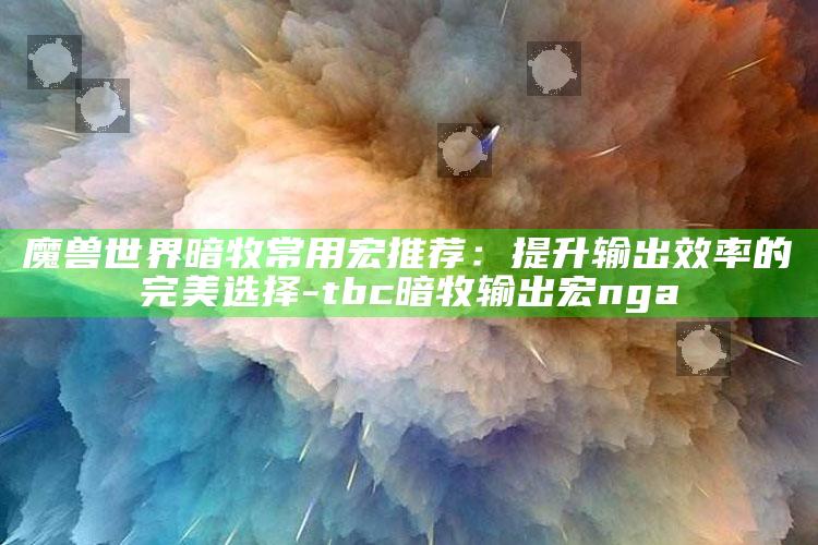 魔兽世界暗牧常用宏推荐：提升输出效率的完美选择-tbc暗牧输出宏nga