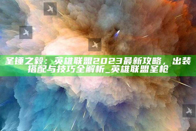 圣锤之毅：英雄联盟2023最新攻略，出装搭配与技巧全解析_英雄联盟圣枪