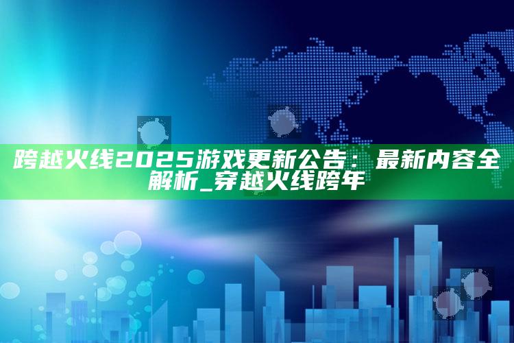跨越火线2025游戏更新公告：最新内容全解析_穿越火线跨年