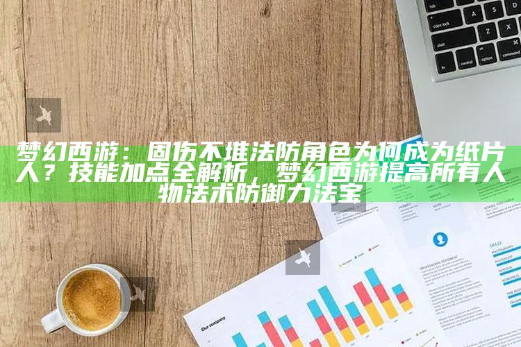 梦幻西游：固伤不堆法防角色为何成为纸片人？技能加点全解析，梦幻西游提高所有人物法术防御力法宝