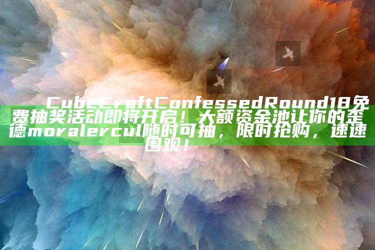 🎉 CubeCraft Confessed Round 18 免费抽奖活动即将开启！大额资金池让你的歪德 moralercul 无论何时可抽，限时抢购，速速围观！🎉