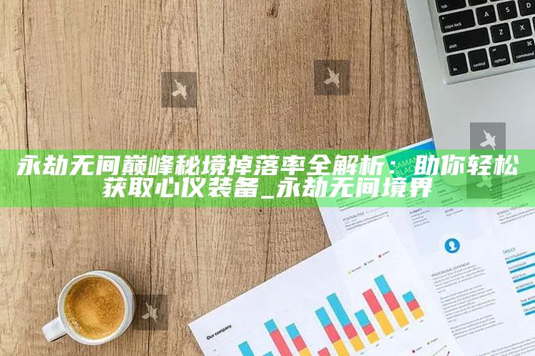 永劫无间巅峰秘境掉落率全解析：助你轻松获取心仪装备_永劫无间境界