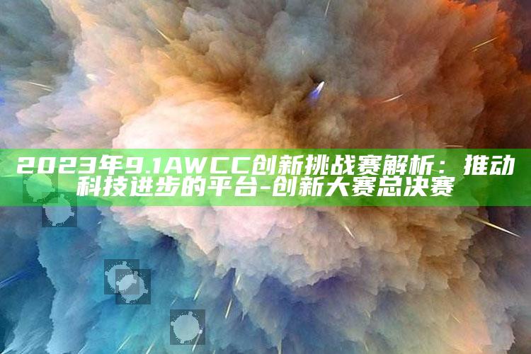 2023年9.1AWCC创新障碍赛解析：推动科技进步的平台-创新大赛总决赛
