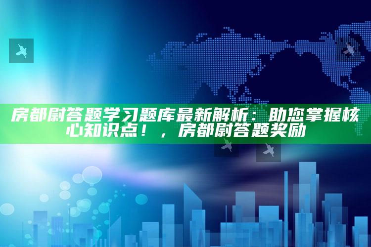 房都尉答题学习题库最新解析：助您掌握核心知识点！，房都尉答题奖励