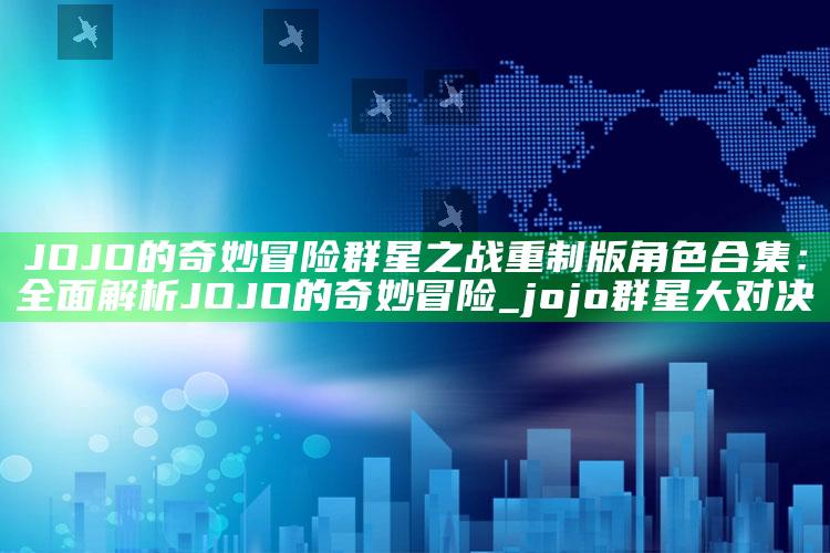 JOJO的奇妙冒险 群星之战 重制版 角色合集：彻底解析JOJO的奇妙冒险_jojo群星大对决