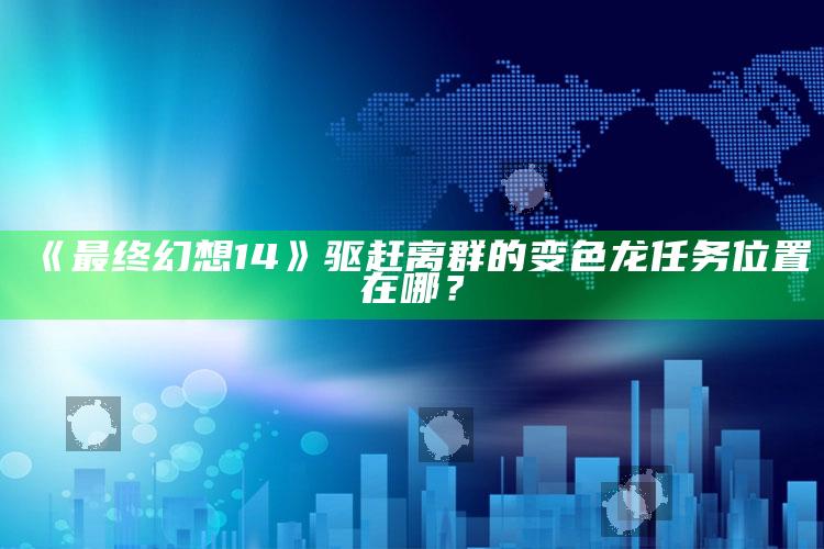 《最终结果是幻想14》驱赶离群的变色龙任务位置在哪？