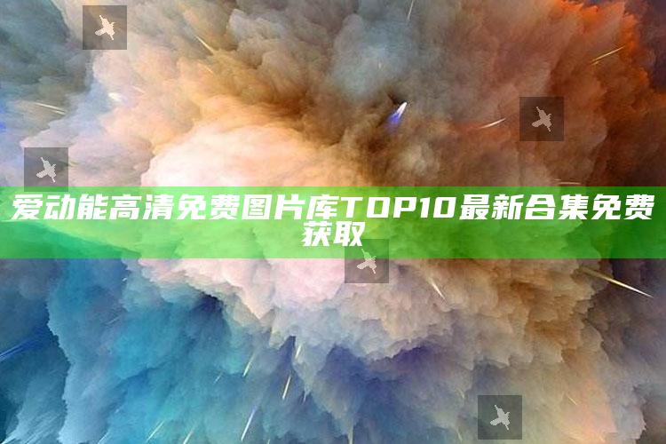 爱动能高清免费图片库TOP10 最新合集 免费获取