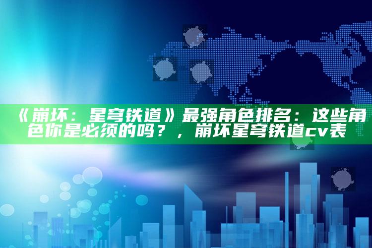 《崩坏：星穹铁道》最强角色排名：这些角色你是必须的吗？，崩坏星穹铁道cv表