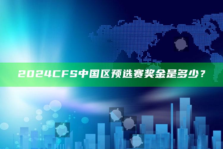 2024 CFS 中国区预选赛奖金是多少？