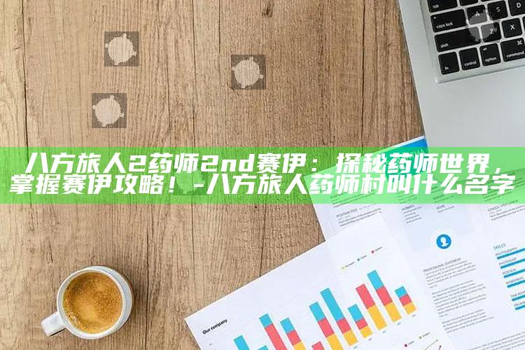 八方旅人2药师2nd赛伊：探秘药师世界，掌握赛伊攻略！-八方旅人药师村叫什么名字