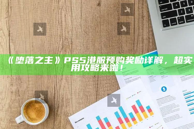 《堕落之主》PS5港服预购奖励详解，超实用攻略来啦！