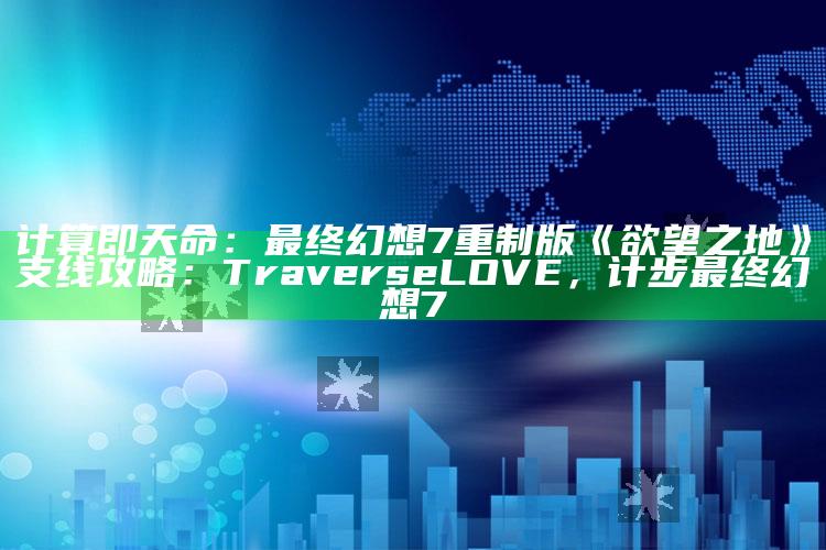 计算即天命：最后幻想7重制版《欲望之地》支线攻略：Traverse LOVE，计步 最后幻想7